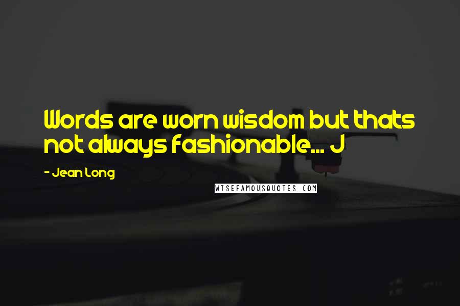 Jean Long Quotes: Words are worn wisdom but thats not always fashionable... J