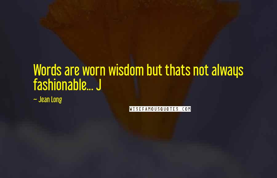 Jean Long Quotes: Words are worn wisdom but thats not always fashionable... J