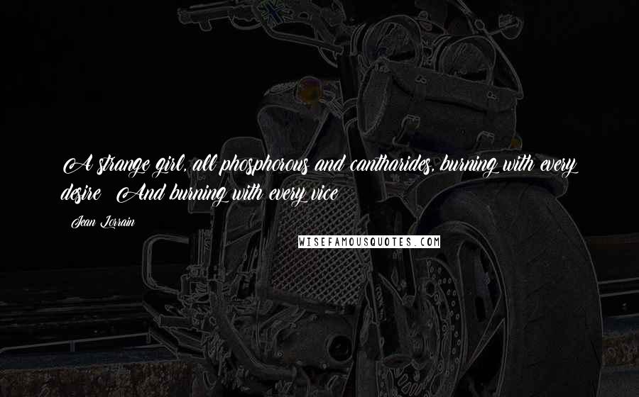 Jean Lorrain Quotes: A strange girl, all phosphorous and cantharides, burning with every desire! And burning with every vice!