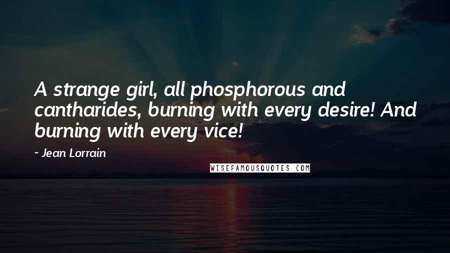 Jean Lorrain Quotes: A strange girl, all phosphorous and cantharides, burning with every desire! And burning with every vice!