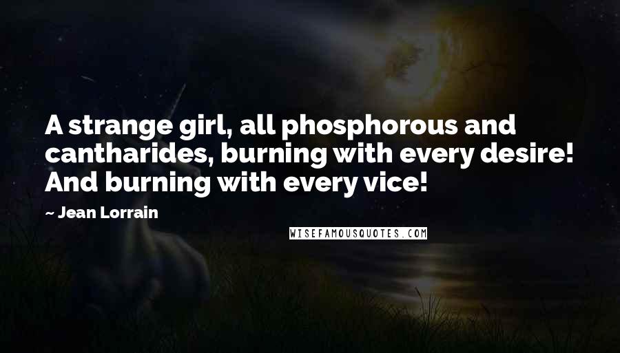 Jean Lorrain Quotes: A strange girl, all phosphorous and cantharides, burning with every desire! And burning with every vice!