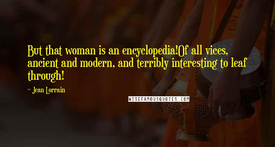 Jean Lorrain Quotes: But that woman is an encyclopedia!Of all vices, ancient and modern, and terribly interesting to leaf through!