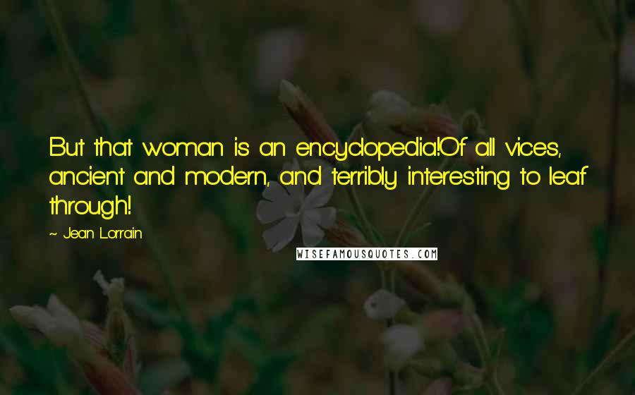 Jean Lorrain Quotes: But that woman is an encyclopedia!Of all vices, ancient and modern, and terribly interesting to leaf through!