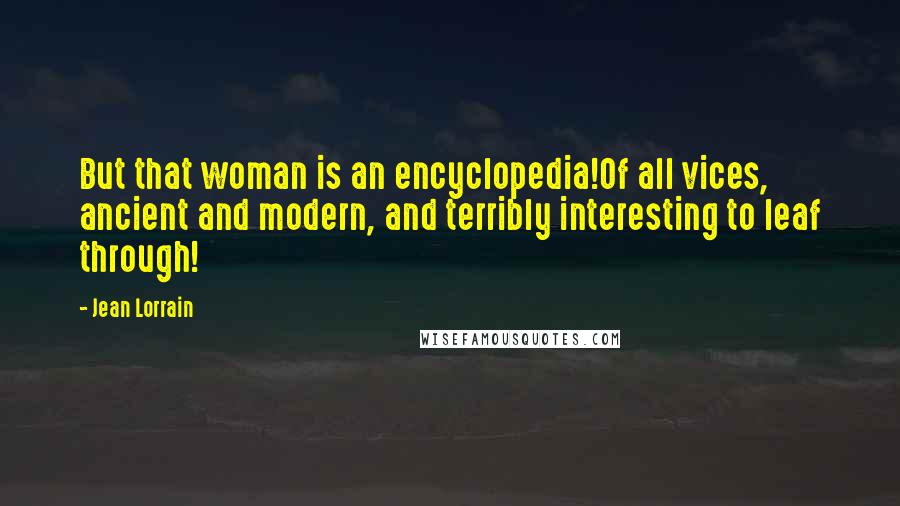 Jean Lorrain Quotes: But that woman is an encyclopedia!Of all vices, ancient and modern, and terribly interesting to leaf through!