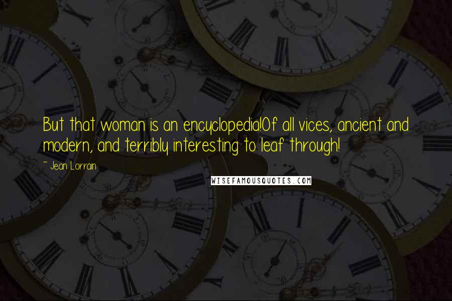 Jean Lorrain Quotes: But that woman is an encyclopedia!Of all vices, ancient and modern, and terribly interesting to leaf through!