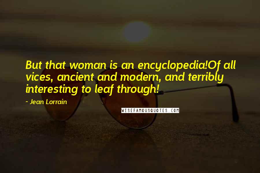 Jean Lorrain Quotes: But that woman is an encyclopedia!Of all vices, ancient and modern, and terribly interesting to leaf through!