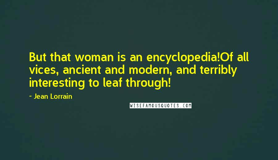 Jean Lorrain Quotes: But that woman is an encyclopedia!Of all vices, ancient and modern, and terribly interesting to leaf through!