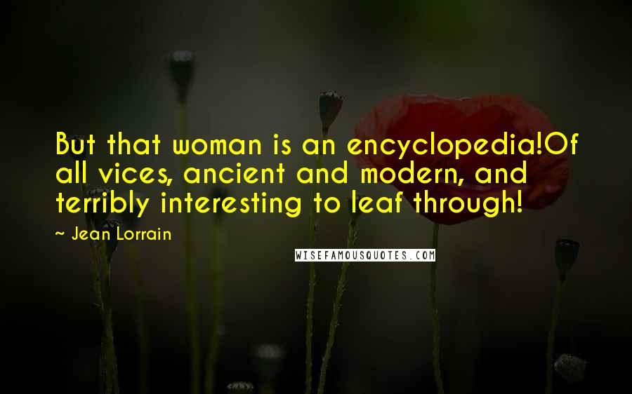 Jean Lorrain Quotes: But that woman is an encyclopedia!Of all vices, ancient and modern, and terribly interesting to leaf through!