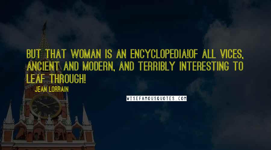 Jean Lorrain Quotes: But that woman is an encyclopedia!Of all vices, ancient and modern, and terribly interesting to leaf through!