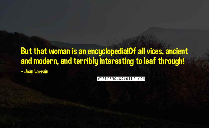 Jean Lorrain Quotes: But that woman is an encyclopedia!Of all vices, ancient and modern, and terribly interesting to leaf through!