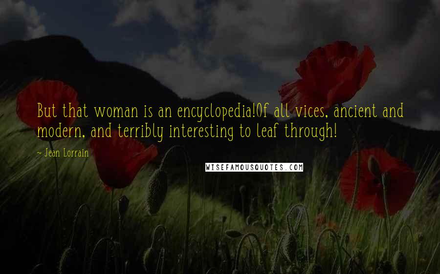 Jean Lorrain Quotes: But that woman is an encyclopedia!Of all vices, ancient and modern, and terribly interesting to leaf through!