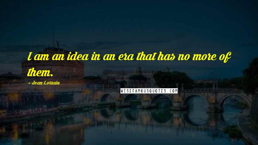 Jean Lorrain Quotes: I am an idea in an era that has no more of them.