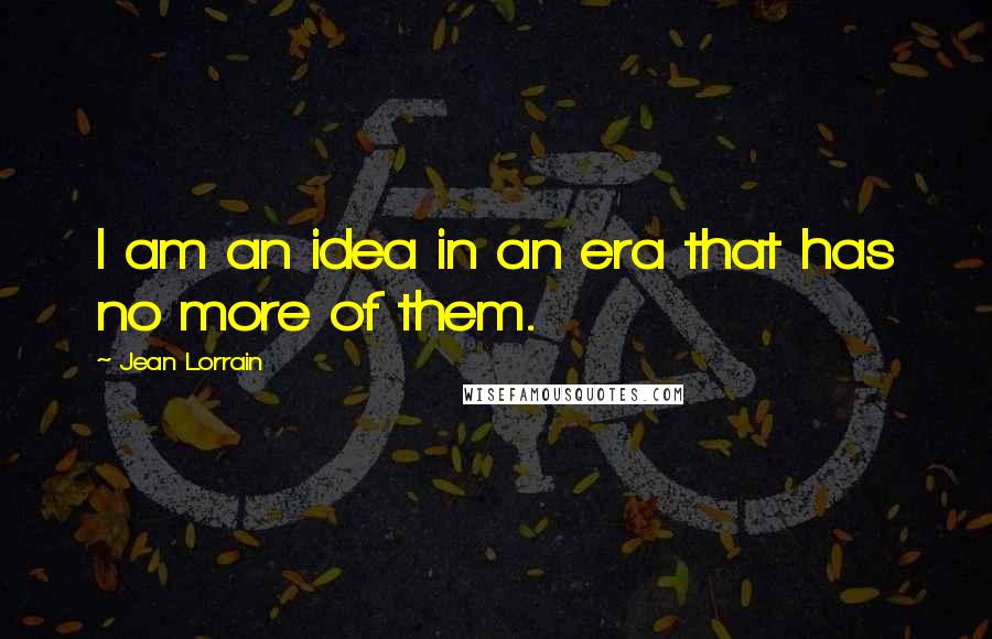 Jean Lorrain Quotes: I am an idea in an era that has no more of them.