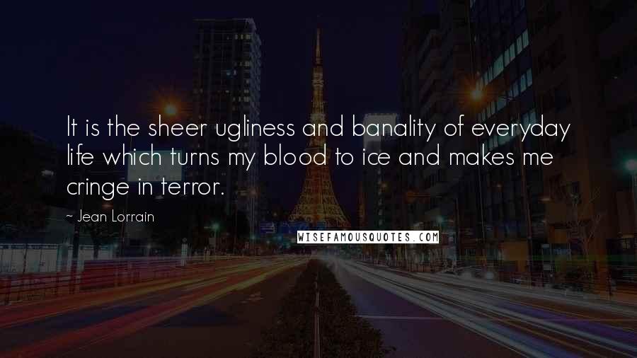 Jean Lorrain Quotes: It is the sheer ugliness and banality of everyday life which turns my blood to ice and makes me cringe in terror.