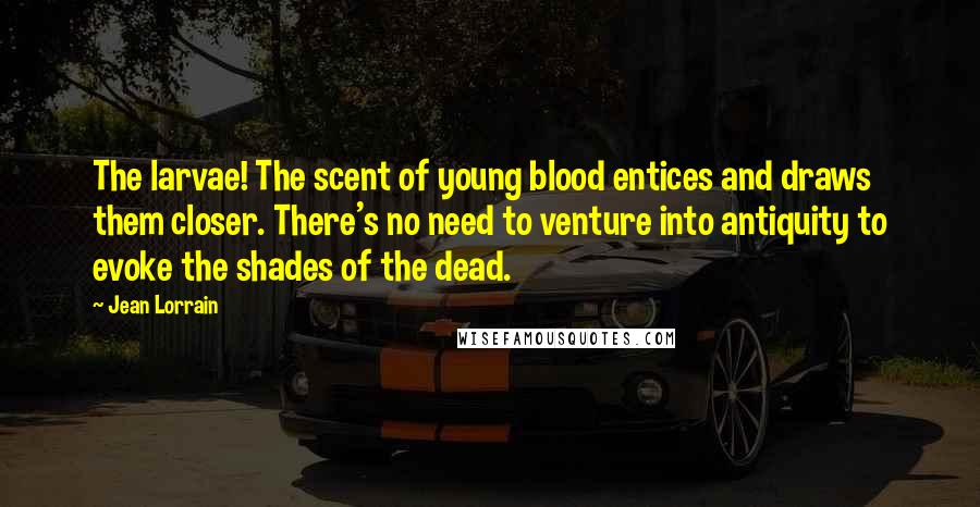 Jean Lorrain Quotes: The larvae! The scent of young blood entices and draws them closer. There's no need to venture into antiquity to evoke the shades of the dead.