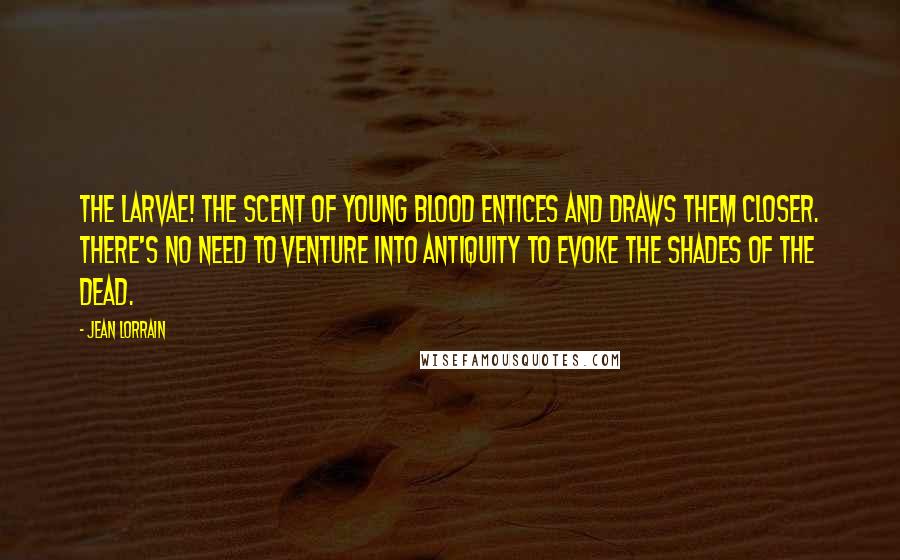 Jean Lorrain Quotes: The larvae! The scent of young blood entices and draws them closer. There's no need to venture into antiquity to evoke the shades of the dead.