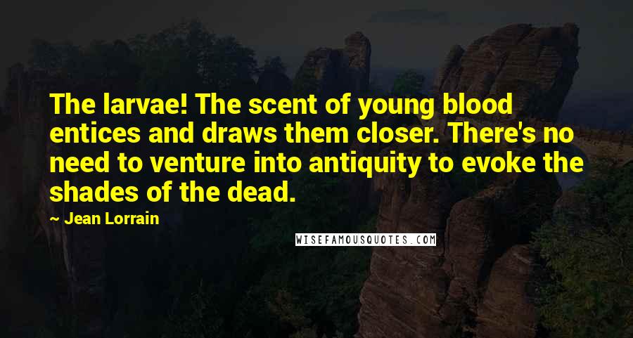 Jean Lorrain Quotes: The larvae! The scent of young blood entices and draws them closer. There's no need to venture into antiquity to evoke the shades of the dead.