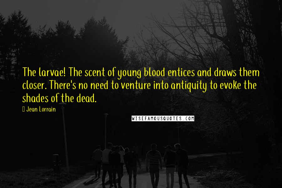 Jean Lorrain Quotes: The larvae! The scent of young blood entices and draws them closer. There's no need to venture into antiquity to evoke the shades of the dead.