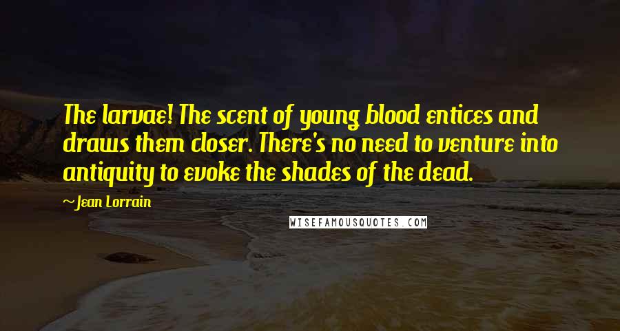 Jean Lorrain Quotes: The larvae! The scent of young blood entices and draws them closer. There's no need to venture into antiquity to evoke the shades of the dead.