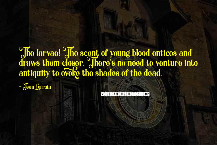 Jean Lorrain Quotes: The larvae! The scent of young blood entices and draws them closer. There's no need to venture into antiquity to evoke the shades of the dead.