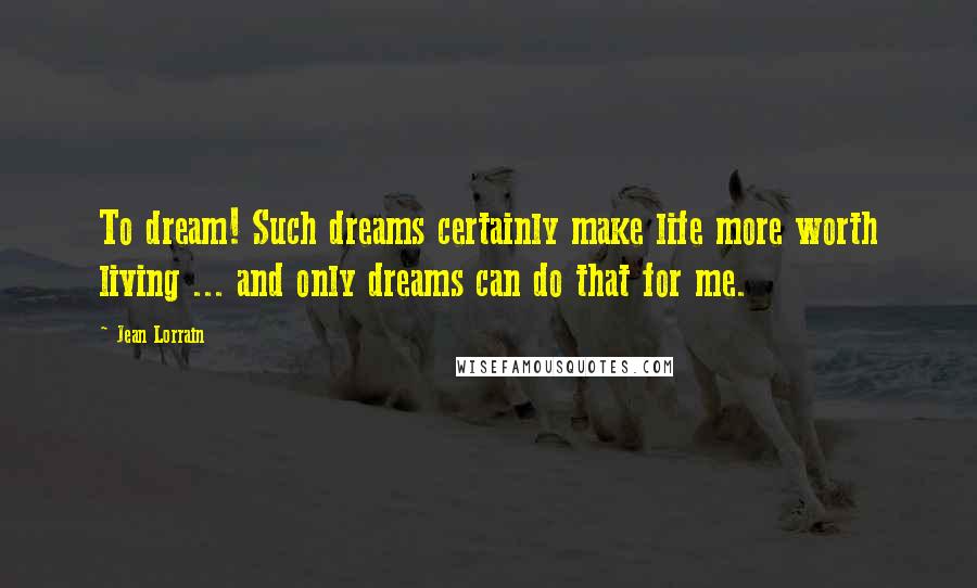 Jean Lorrain Quotes: To dream! Such dreams certainly make life more worth living ... and only dreams can do that for me.