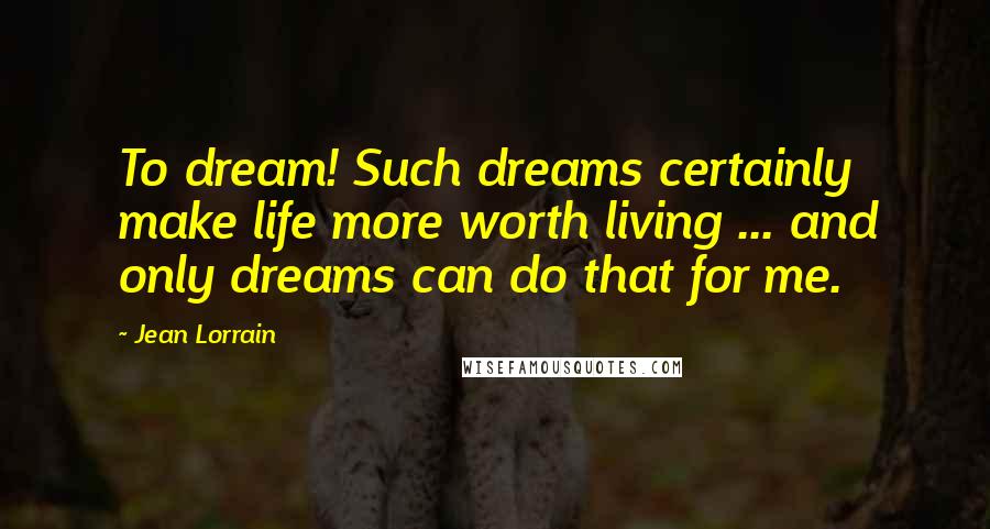 Jean Lorrain Quotes: To dream! Such dreams certainly make life more worth living ... and only dreams can do that for me.