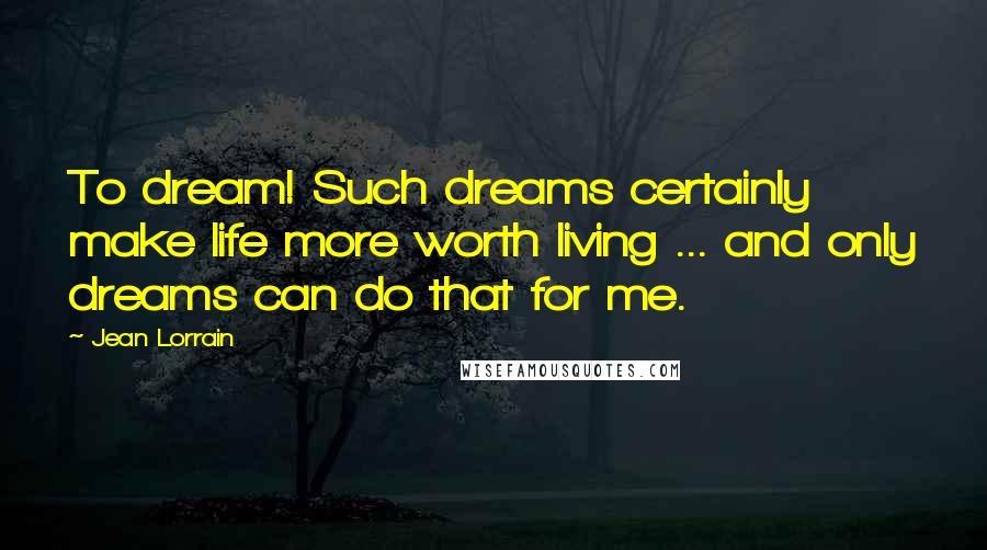 Jean Lorrain Quotes: To dream! Such dreams certainly make life more worth living ... and only dreams can do that for me.