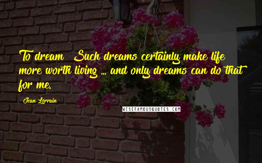 Jean Lorrain Quotes: To dream! Such dreams certainly make life more worth living ... and only dreams can do that for me.