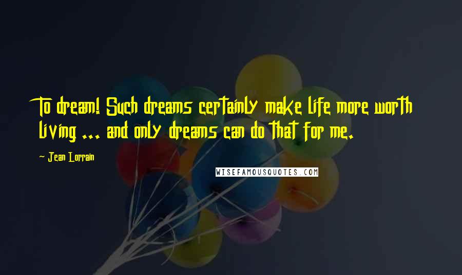 Jean Lorrain Quotes: To dream! Such dreams certainly make life more worth living ... and only dreams can do that for me.