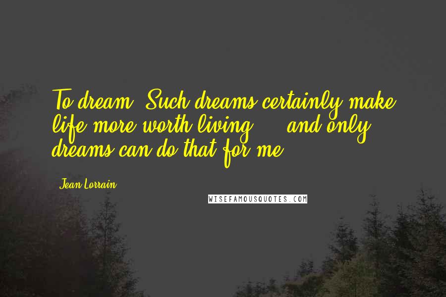 Jean Lorrain Quotes: To dream! Such dreams certainly make life more worth living ... and only dreams can do that for me.