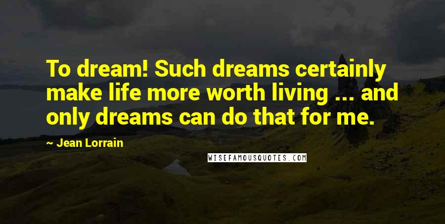 Jean Lorrain Quotes: To dream! Such dreams certainly make life more worth living ... and only dreams can do that for me.