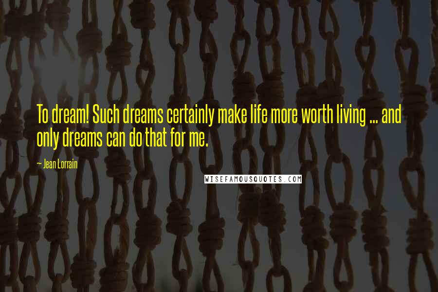 Jean Lorrain Quotes: To dream! Such dreams certainly make life more worth living ... and only dreams can do that for me.