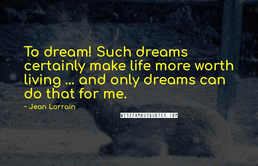 Jean Lorrain Quotes: To dream! Such dreams certainly make life more worth living ... and only dreams can do that for me.