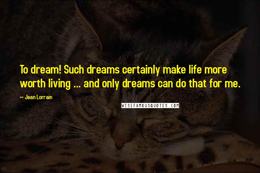 Jean Lorrain Quotes: To dream! Such dreams certainly make life more worth living ... and only dreams can do that for me.