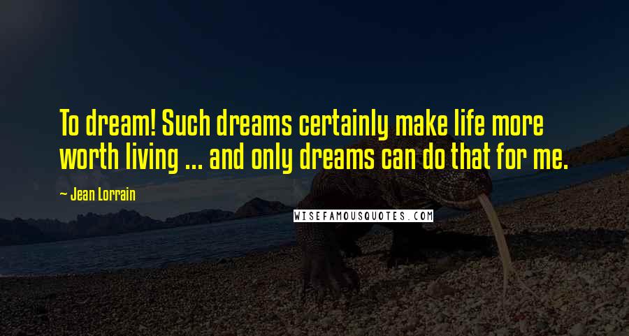 Jean Lorrain Quotes: To dream! Such dreams certainly make life more worth living ... and only dreams can do that for me.