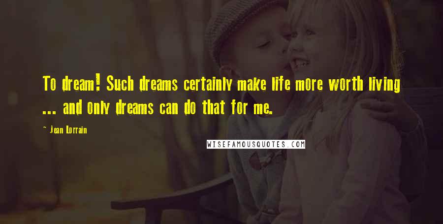 Jean Lorrain Quotes: To dream! Such dreams certainly make life more worth living ... and only dreams can do that for me.