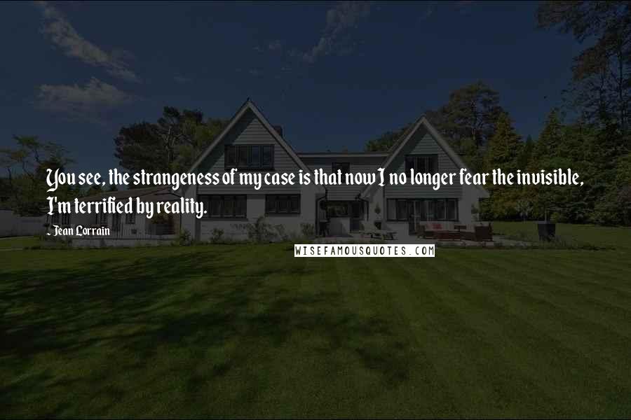 Jean Lorrain Quotes: You see, the strangeness of my case is that now I no longer fear the invisible, I'm terrified by reality.