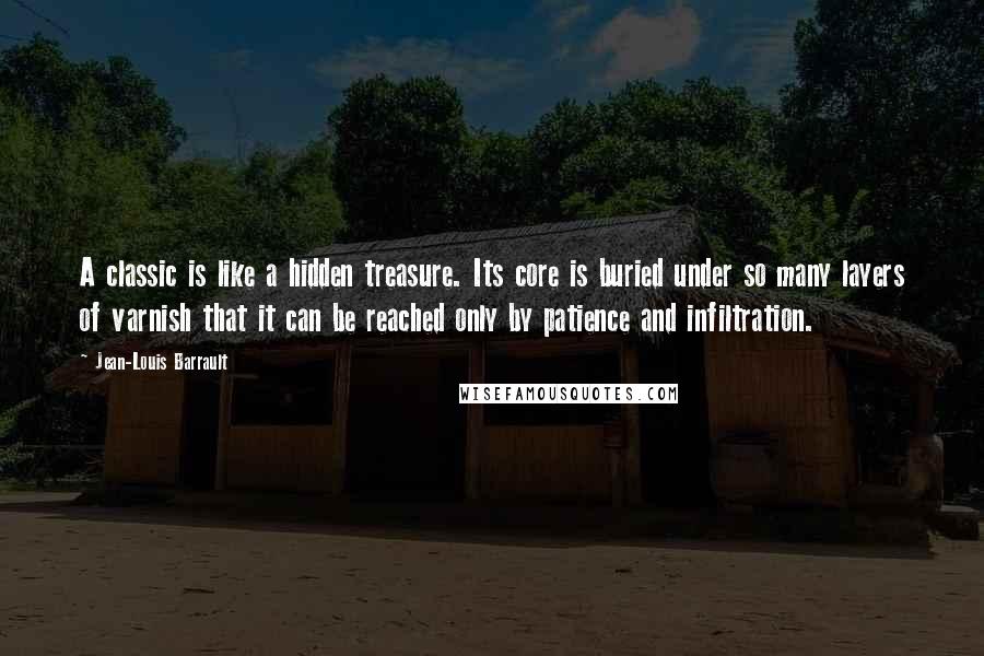 Jean-Louis Barrault Quotes: A classic is like a hidden treasure. Its core is buried under so many layers of varnish that it can be reached only by patience and infiltration.