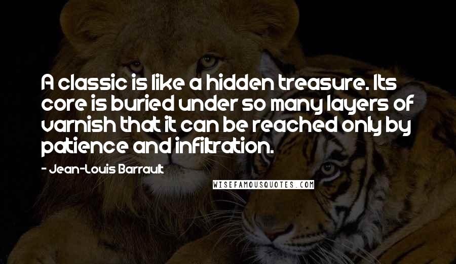 Jean-Louis Barrault Quotes: A classic is like a hidden treasure. Its core is buried under so many layers of varnish that it can be reached only by patience and infiltration.