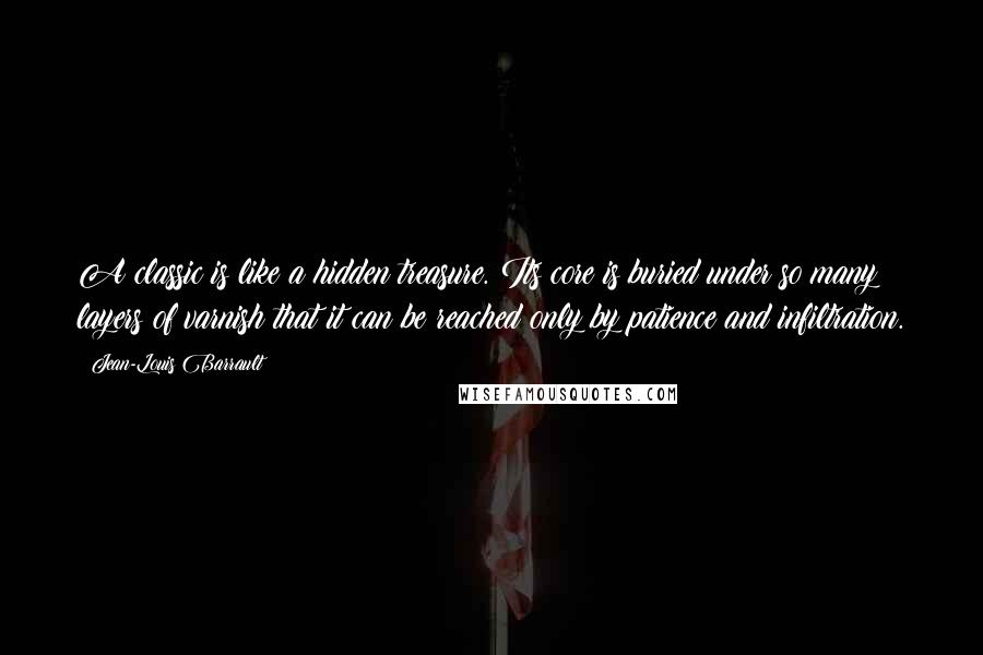 Jean-Louis Barrault Quotes: A classic is like a hidden treasure. Its core is buried under so many layers of varnish that it can be reached only by patience and infiltration.