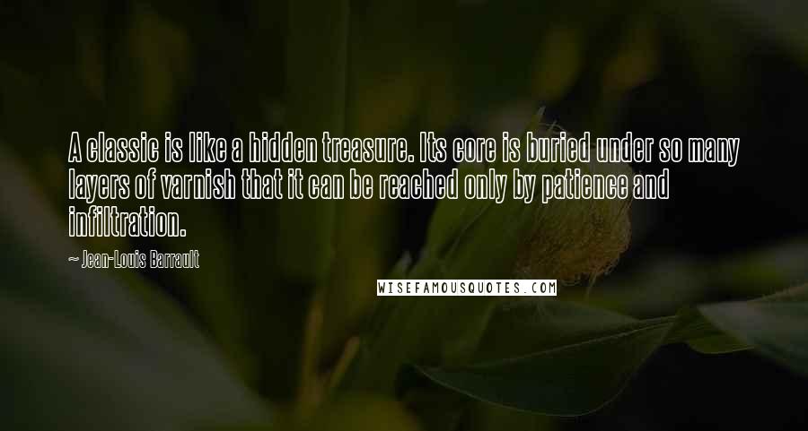Jean-Louis Barrault Quotes: A classic is like a hidden treasure. Its core is buried under so many layers of varnish that it can be reached only by patience and infiltration.