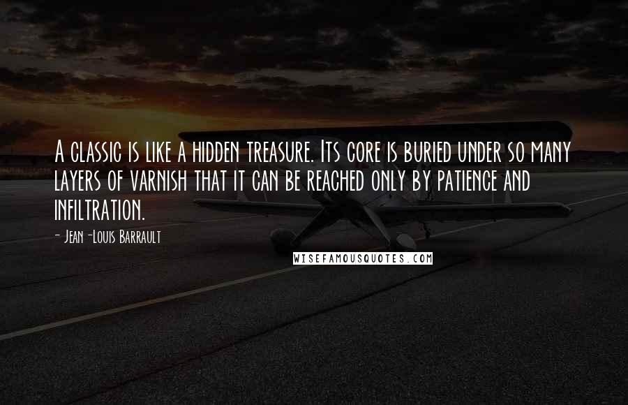 Jean-Louis Barrault Quotes: A classic is like a hidden treasure. Its core is buried under so many layers of varnish that it can be reached only by patience and infiltration.