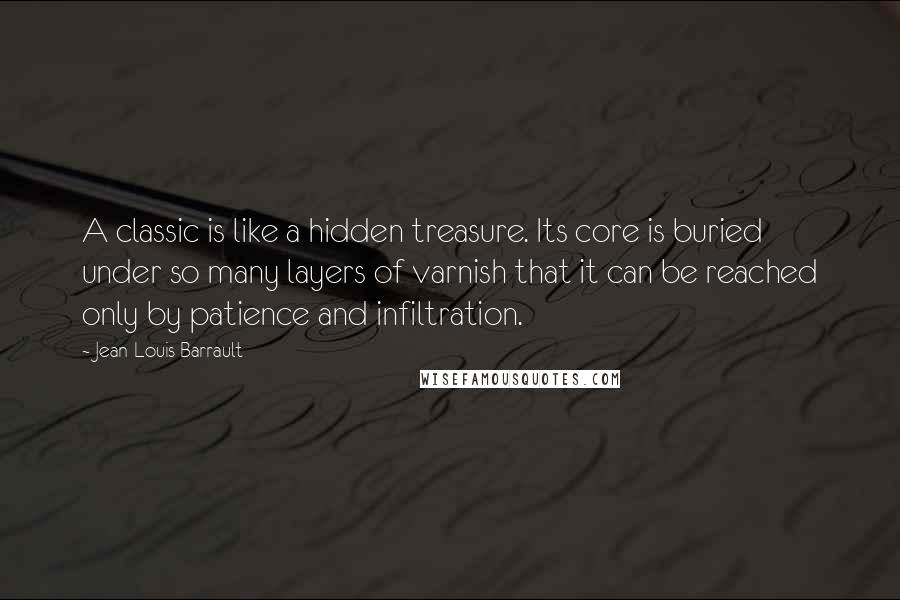 Jean-Louis Barrault Quotes: A classic is like a hidden treasure. Its core is buried under so many layers of varnish that it can be reached only by patience and infiltration.