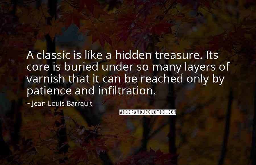 Jean-Louis Barrault Quotes: A classic is like a hidden treasure. Its core is buried under so many layers of varnish that it can be reached only by patience and infiltration.