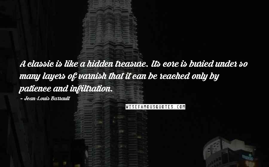 Jean-Louis Barrault Quotes: A classic is like a hidden treasure. Its core is buried under so many layers of varnish that it can be reached only by patience and infiltration.