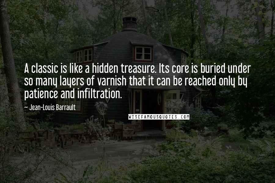 Jean-Louis Barrault Quotes: A classic is like a hidden treasure. Its core is buried under so many layers of varnish that it can be reached only by patience and infiltration.