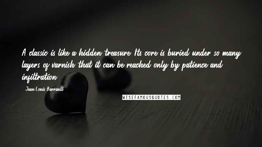 Jean-Louis Barrault Quotes: A classic is like a hidden treasure. Its core is buried under so many layers of varnish that it can be reached only by patience and infiltration.