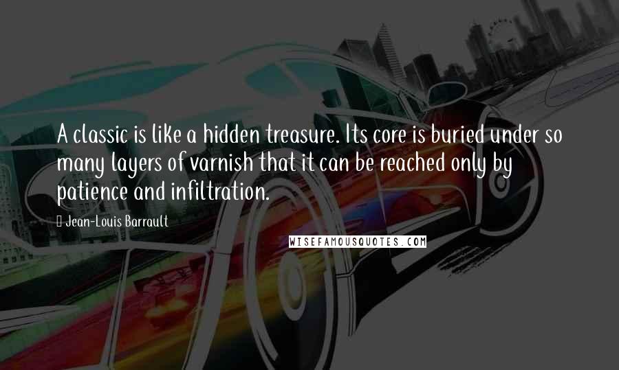 Jean-Louis Barrault Quotes: A classic is like a hidden treasure. Its core is buried under so many layers of varnish that it can be reached only by patience and infiltration.