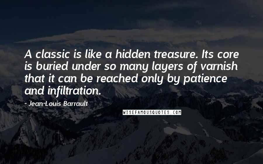 Jean-Louis Barrault Quotes: A classic is like a hidden treasure. Its core is buried under so many layers of varnish that it can be reached only by patience and infiltration.