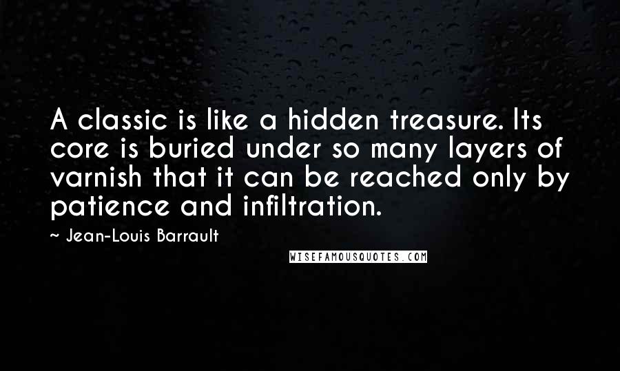 Jean-Louis Barrault Quotes: A classic is like a hidden treasure. Its core is buried under so many layers of varnish that it can be reached only by patience and infiltration.